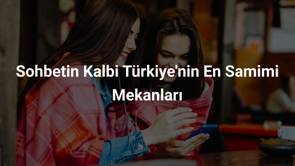 Sohbetin Kalbi Türkiye'nin En Samimi Mekanları