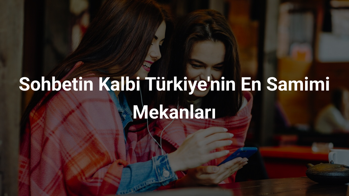 Sohbet Etmenin Kalbi Türkiye’nin En Samimi Mekanları